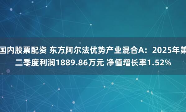 国内股票配资 东方阿尔法优势产业混合A：2025年第二季度利润1889.86万元 净值增长率1.52%