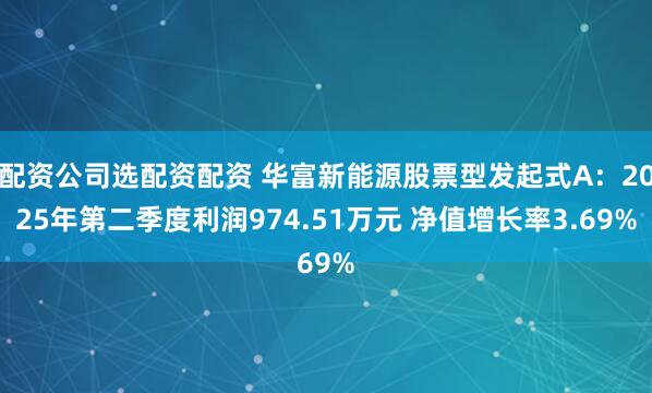 配资公司选配资配资 华富新能源股票型发起式A：2025年第二季度利润974.51万元 净值增长率3.69%