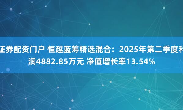 证券配资门户 恒越蓝筹精选混合：2025年第二季度利润4882.85万元 净值增长率13.54%