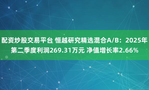 配资炒股交易平台 恒越研究精选混合A/B：2025年第二季度利润269.31万元 净值增长率2.66%