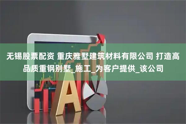 无锡股票配资 重庆雅墅建筑材料有限公司 打造高品质重钢别墅_施工_为客户提供_该公司
