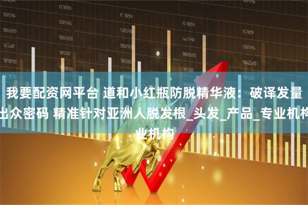 我要配资网平台 道和小红瓶防脱精华液：破译发量出众密码 精准针对亚洲人脱发根_头发_产品_专业机构