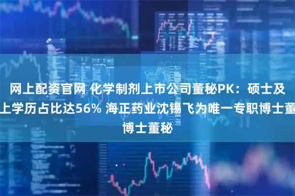 网上配资官网 化学制剂上市公司董秘PK：硕士及以上学历占比达56% 海正药业沈锡飞为唯一专职博士董秘