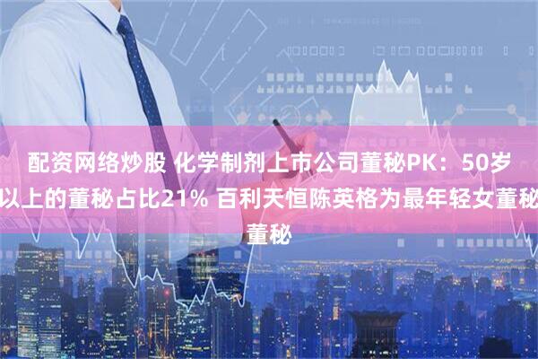 配资网络炒股 化学制剂上市公司董秘PK：50岁以上的董秘占比21% 百利天恒陈英格为最年轻女董秘
