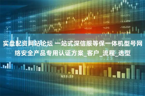 实盘配资网站论坛 一站式深信服等保一体机型号网络安全产品专用认证方案_客户_流程_选型