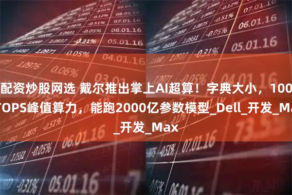配资炒股网选 戴尔推出掌上AI超算！字典大小，1000TOPS峰值算力，能跑2000亿参数模型_Dell_开发_Max
