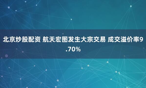 北京炒股配资 航天宏图发生大宗交易 成交溢价率9.70%