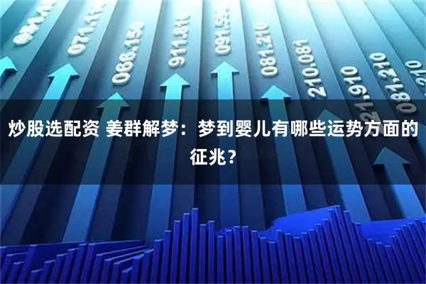 炒股选配资 姜群解梦：梦到婴儿有哪些运势方面的征兆？