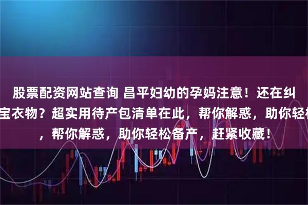 股票配资网站查询 昌平妇幼的孕妈注意！还在纠结医院待产包、宝宝衣物？超实用待产包清单在此，帮你解惑，助你轻松备产，赶紧收藏！