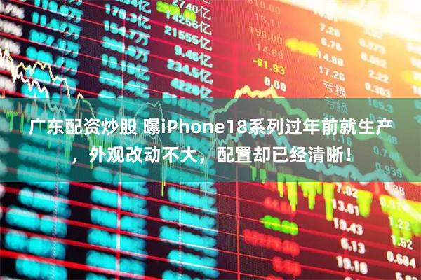 广东配资炒股 曝iPhone18系列过年前就生产，外观改动不大，配置却已经清晰！
