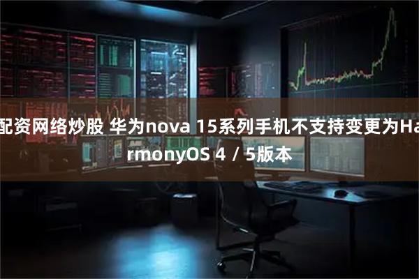 配资网络炒股 华为nova 15系列手机不支持变更为HarmonyOS 4 / 5版本