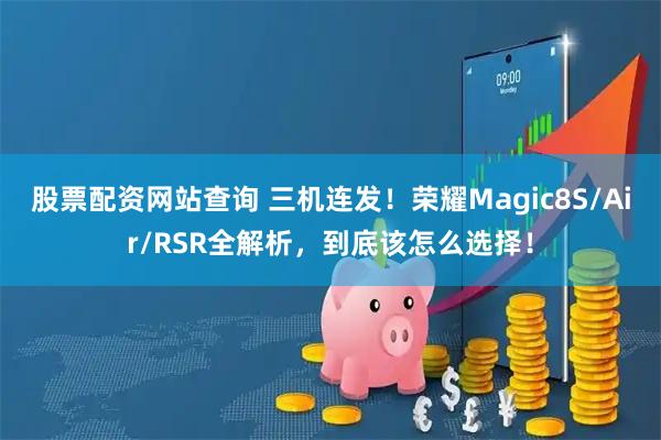 股票配资网站查询 三机连发！荣耀Magic8S/Air/RSR全解析，到底该怎么选择！