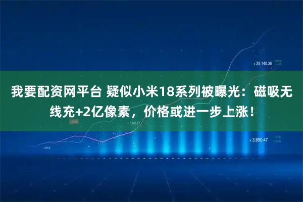 我要配资网平台 疑似小米18系列被曝光：磁吸无线充+2亿像素，价格或进一步上涨！