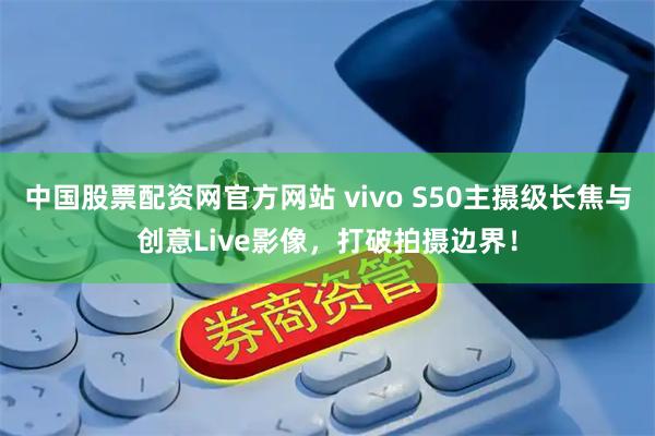 中国股票配资网官方网站 vivo S50主摄级长焦与创意Live影像，打破拍摄边界！