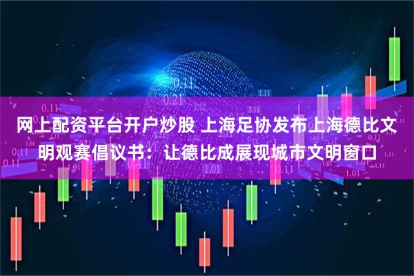 网上配资平台开户炒股 上海足协发布上海德比文明观赛倡议书：让德比成展现城市文明窗口